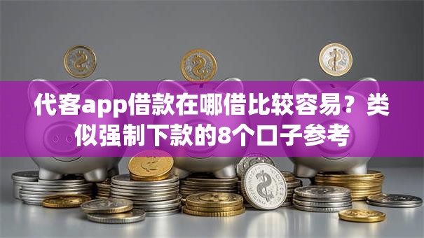 代客app借款在哪借比较容易？类似强制下款的8个口子参考