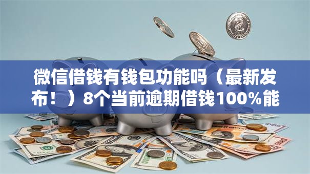 微信借钱有钱包功能吗（最新发布！）8个当前逾期借钱100%能借到平台