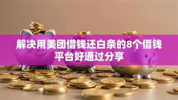 解决用美团借钱还白条的8个借钱平台好通过分享