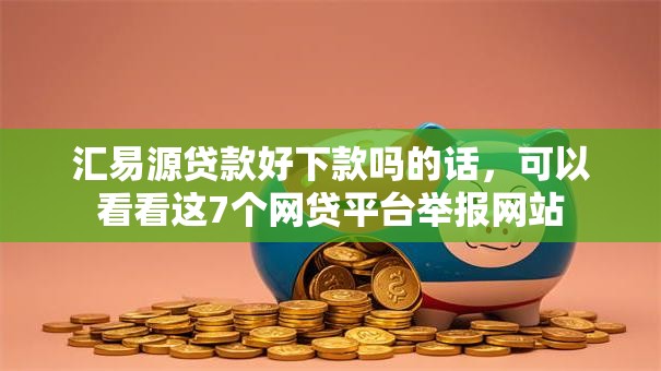 汇易源贷款好下款吗的话，可以看看这7个网贷平台举报网站