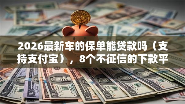 2026最新车的保单能贷款吗（支持支付宝），8个不征信的下款平台看无私分享