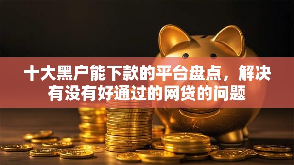 十大黑户能下款的平台盘点，解决有没有好通过的网贷的问题