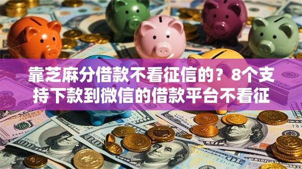 靠芝麻分借款不看征信的？8个支持下款到微信的借款平台不看征信不看负债