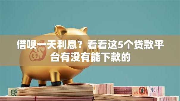 借呗一天利息?看看这5个贷款平台有没有能下款的 借呗一天利息?看看这5个贷款平台有没有能下款的