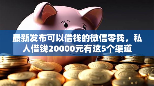 最新发布可以借钱的微信零钱，私人借钱20000元有这5个渠道