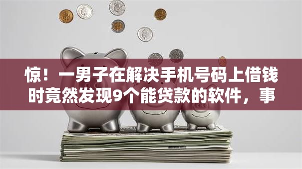 惊！一男子在解决手机号码上借钱时竟然发现9个能贷款的软件，事后分享了出来