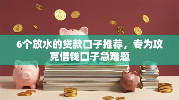 6个放水的贷款口子推荐，专为攻克借钱口子急难题
