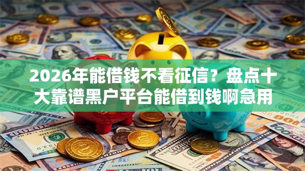 2026年能借钱不看征信?盘点十大靠谱黑户平台能借到钱啊急用 2026年能借钱不看征信?盘点十大靠谱黑户平台能借到钱啊急用