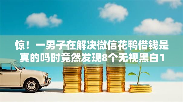 惊!一男子在解决微信花鸭借钱是真的吗时竟然发现8个无视黑白100%秒下网贷,事后分享了出来 惊!一男子在解决微信花鸭借钱是真的吗时竟然发现8个无视黑白100%秒下网贷,事后分享了出来