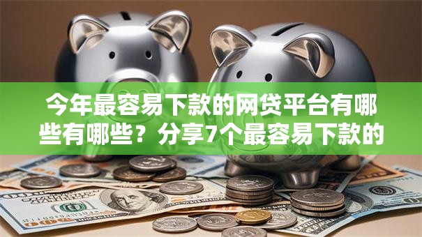 今年最容易下款的网贷平台有哪些有哪些？分享7个最容易下款的贷款平台不看征信
