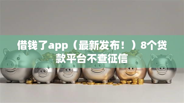 借钱了app（最新发布！）8个贷款平台不查征信