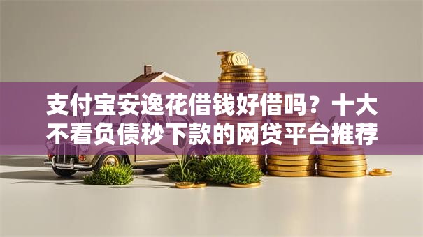 支付宝安逸花借钱好借吗？十大不看负债秒下款的网贷平台推荐