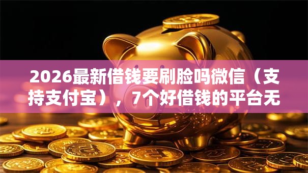 2026最新借钱要刷脸吗微信(支持支付宝),7个好借钱的平台无私分享 2026最新借钱要刷脸吗微信(支持支付宝),7个好借钱的平台无私分享
