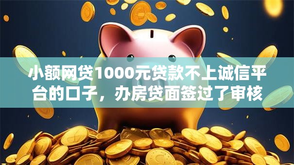 小额网贷1000元贷款不上诚信平台的口子，办房贷面签过了审核被拒的5个平台介绍