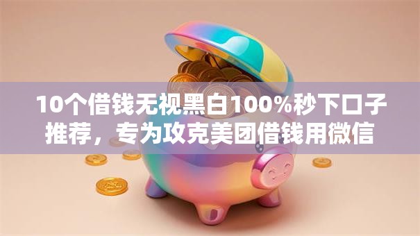 10个借钱无视黑白100%秒下口子推荐，专为攻克美团借钱用微信能还吗难题
