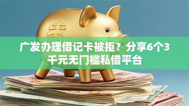 广发办理借记卡被拒？分享6个3千元无门槛私借平台