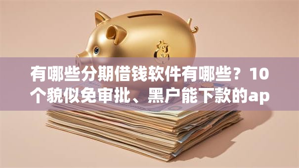有哪些分期借钱软件有哪些?10个貌似免审批、黑户能下款的app合集 有哪些分期借钱软件有哪些?10个貌似免审批、黑户能下款的app合集