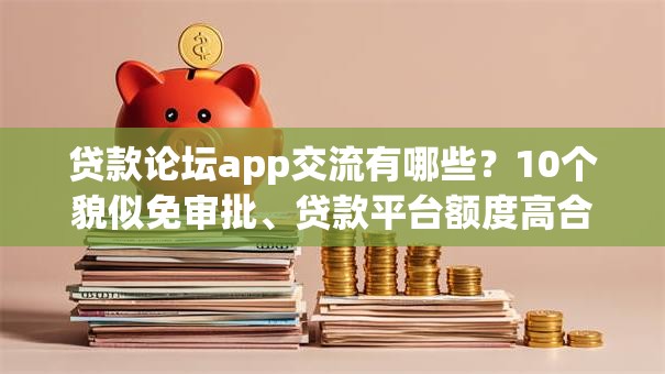 贷款论坛app交流有哪些？10个貌似免审批、贷款平台额度高合集