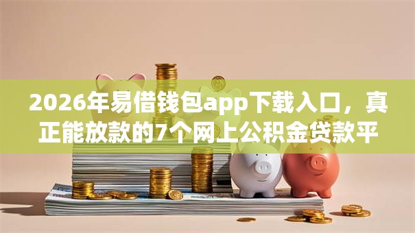 2026年易借钱包app下载入口，真正能放款的7个网上公积金贷款平台推荐
