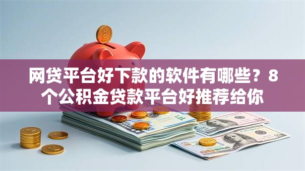 网贷平台好下款的软件有哪些?8个公积金贷款平台好推荐给你 网贷平台好下款的软件有哪些?8个公积金贷款平台好推荐给你