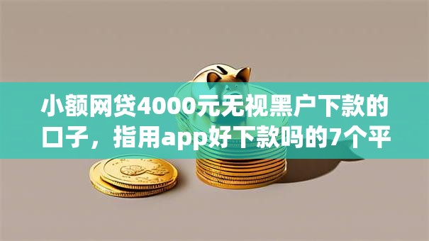 小额网贷4000元无视黑户下款的口子，指用app好下款吗的7个平台介绍