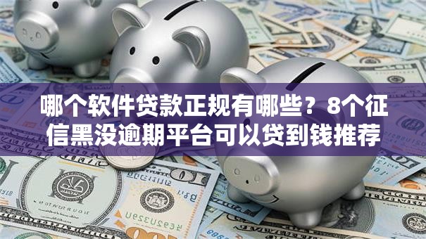 哪个软件贷款正规有哪些？8个征信黑没逾期平台可以贷到钱推荐给你
