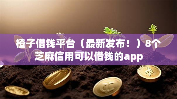 橙子借钱平台(最新发布!)8个芝麻信用可以借钱的app 橙子借钱平台(最新发布!)8个芝麻信用可以借钱的app