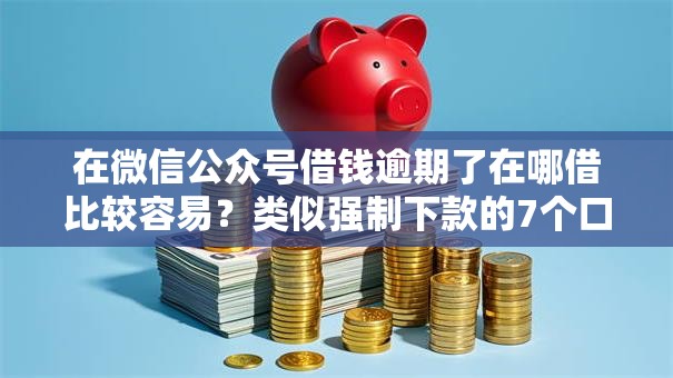 在微信公众号借钱逾期了在哪借比较容易？类似强制下款的7个口子参考