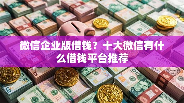 微信企业版借钱？十大微信有什么借钱平台推荐
