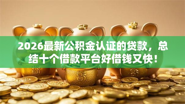 2026最新公积金认证的贷款，总结十个借款平台好借钱又快！