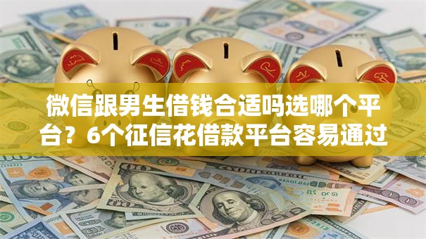 微信跟男生借钱合适吗选哪个平台？6个征信花借款平台容易通过推荐