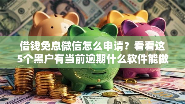 借钱免息微信怎么申请？看看这5个黑户有当前逾期什么软件能做贷款怎么样