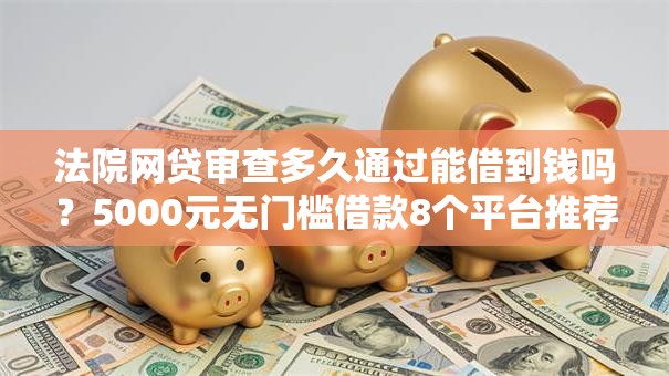 法院网贷审查多久通过能借到钱吗？5000元无门槛借款8个平台推荐