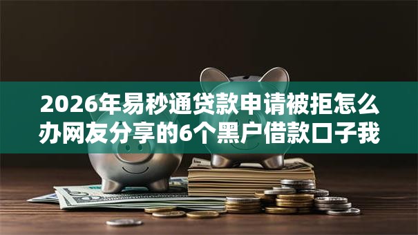2026年易秒通贷款申请被拒怎么办网友分享的6个黑户借款口子我觉得不错！