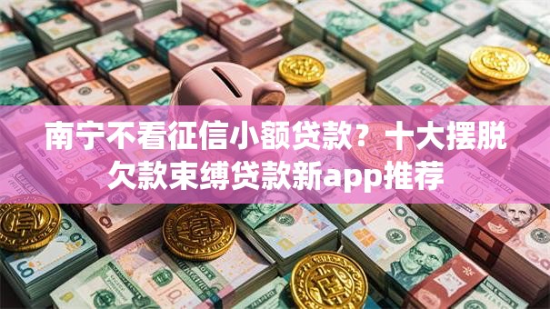 南宁不看征信小额贷款?十大摆脱欠款束缚贷款新app推荐 南宁不看征信小额贷款?十大摆脱欠款束缚贷款新app推荐