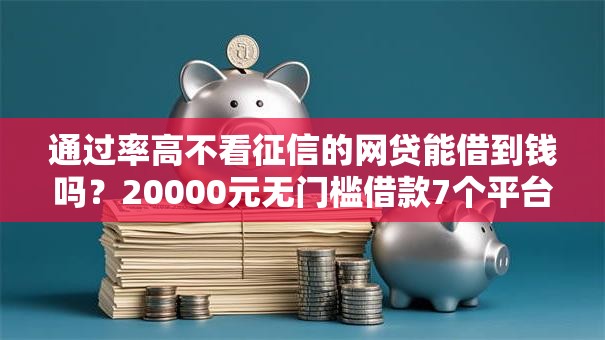 通过率高不看征信的网贷能借到钱吗？20000元无门槛借款7个平台推荐
