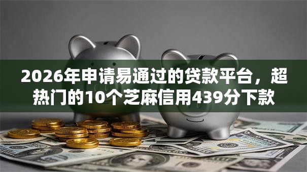 2026年申请易通过的贷款平台，超热门的10个芝麻信用439分下款的软件推荐