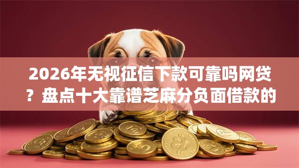 2026年无视征信下款可靠吗网贷？盘点十大靠谱芝麻分负面借款的app