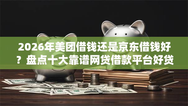 2026年美团借钱还是京东借钱好？盘点十大靠谱网贷借款平台好贷
