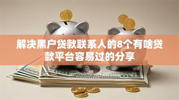 解决黑户贷款联系人的8个有啥贷款平台容易过的分享