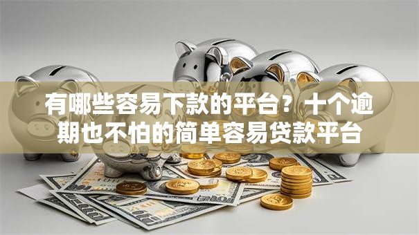 有哪些容易下款的平台？十个逾期也不怕的简单容易贷款平台