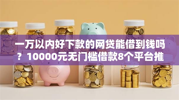 一万以内好下款的网贷能借到钱吗？10000元无门槛借款8个平台推荐