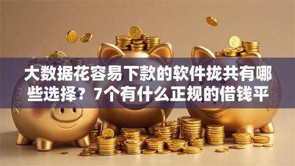大数据花容易下款的软件拢共有哪些选择?7个有什么正规的借钱平台详解 大数据花容易下款的软件拢共有哪些选择?7个有什么正规的借钱平台详解