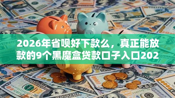 2026年省呗好下款么，真正能放款的9个黑魔盒贷款口子入口2025推荐