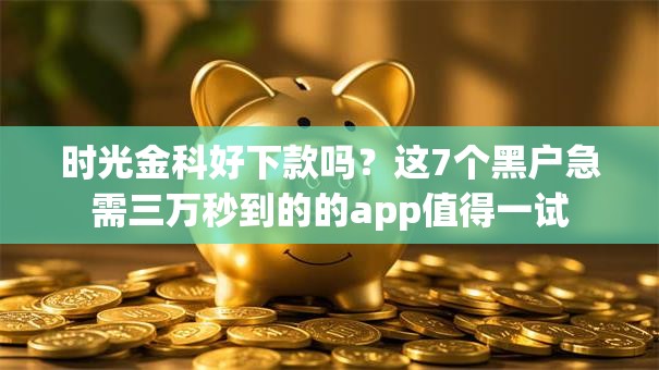 时光金科好下款吗？这7个黑户急需三万秒到的的app值得一试