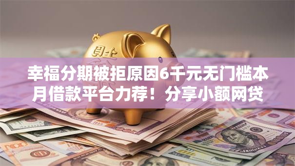 幸福分期被拒原因6千元无门槛本月借款平台力荐！分享小额网贷口子6千元无门槛借款