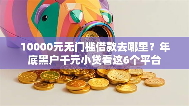 10000元无门槛借款去哪里？年底黑户千元小贷看这6个平台