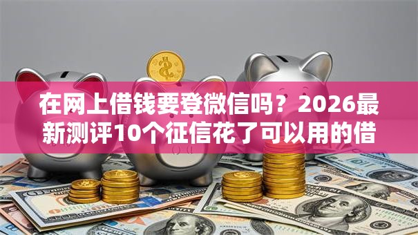 在网上借钱要登微信吗?2026最新测评10个征信花了可以用的借款平台 在网上借钱要登微信吗?2026最新测评10个征信花了可以用的借款平台