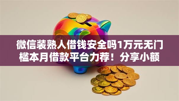 微信装熟人借钱安全吗1万元无门槛本月借款平台力荐！分享小额网贷口子1万元无门槛借款
