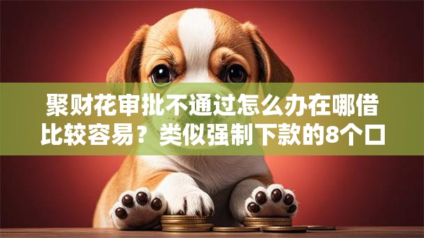 聚财花审批不通过怎么办在哪借比较容易？类似强制下款的8个口子参考